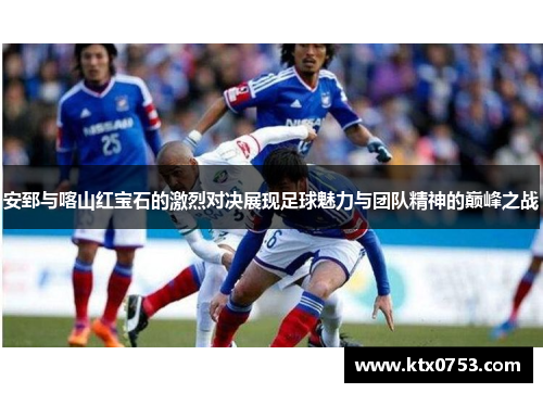 安郅与喀山红宝石的激烈对决展现足球魅力与团队精神的巅峰之战