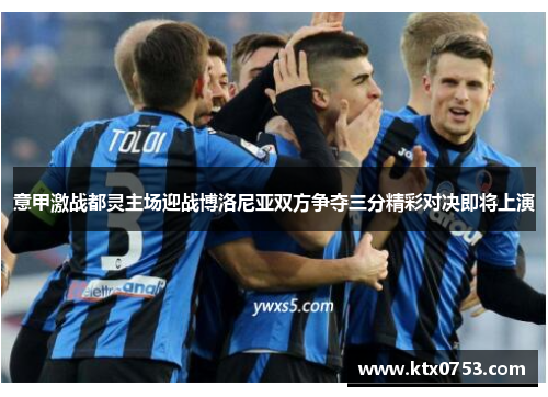 意甲激战都灵主场迎战博洛尼亚双方争夺三分精彩对决即将上演