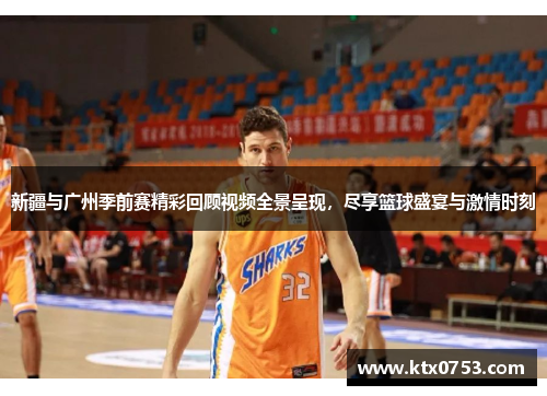 新疆与广州季前赛精彩回顾视频全景呈现，尽享篮球盛宴与激情时刻